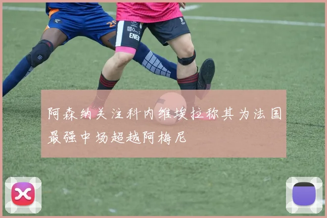 阿森纳关注科内维埃拉称其为法国最强中场超越阿梅尼