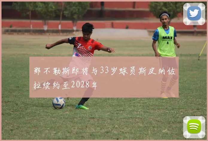 那不勒斯即将与33岁球员斯皮纳佐拉续约至2028年