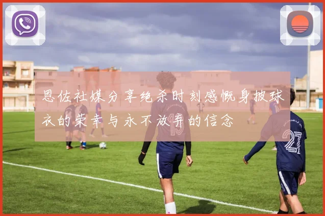 恩佐社媒分享绝杀时刻感慨身披球衣的荣幸与永不放弃的信念