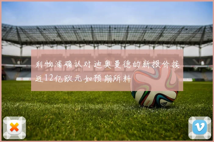 利物浦确认对迪奥曼德的新报价接近12亿欧元如预期所料