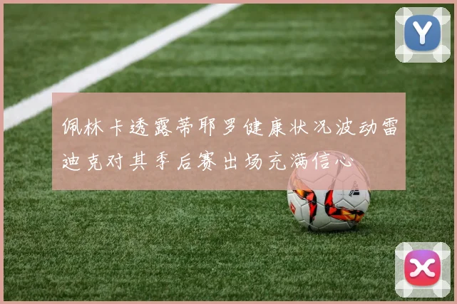 佩林卡透露蒂耶罗健康状况波动雷迪克对其季后赛出场充满信心