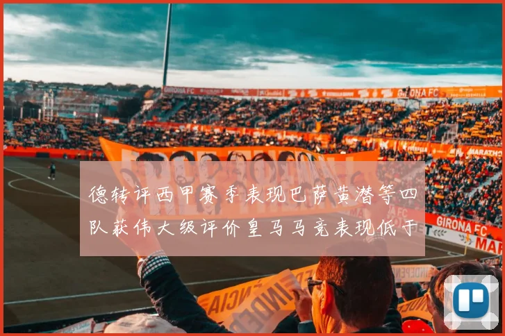 德转评西甲赛季表现巴萨黄潜等四队获伟大级评价皇马马竞表现低于预期