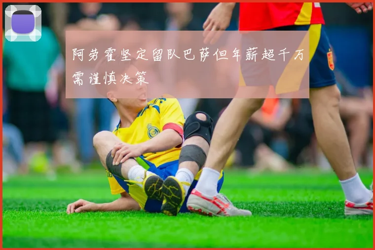 阿劳霍坚定留队巴萨但年薪超千万需谨慎决策