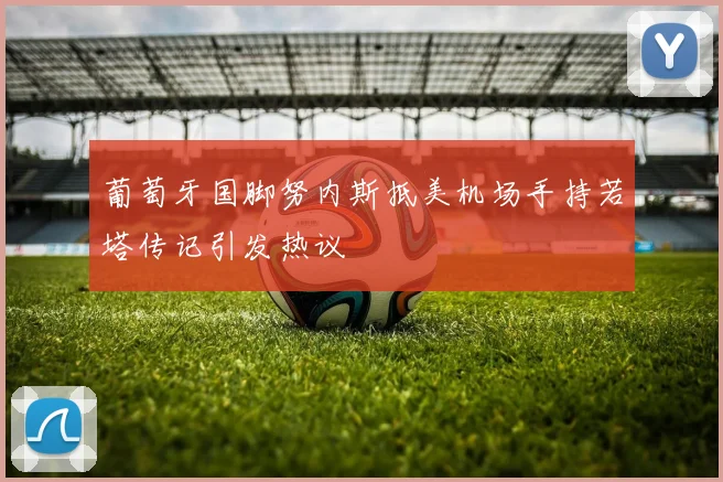 葡萄牙国脚努内斯抵美机场手持若塔传记引发热议