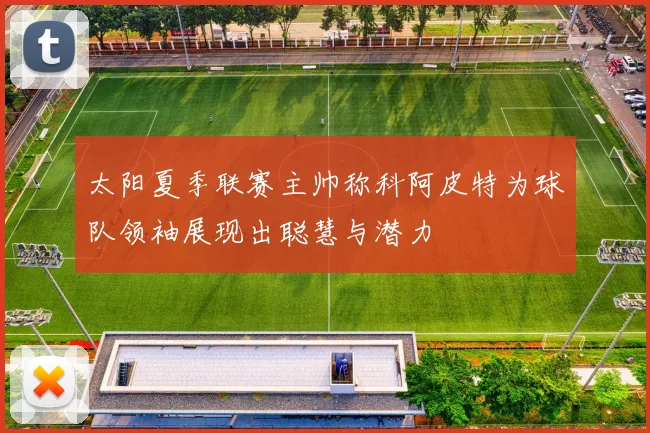 太阳夏季联赛主帅称科阿皮特为球队领袖展现出聪慧与潜力
