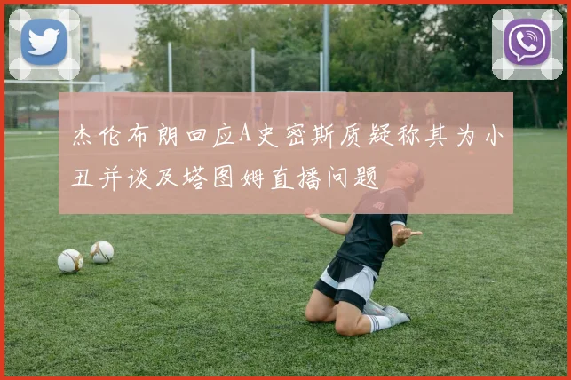 杰伦布朗回应A史密斯质疑称其为小丑并谈及塔图姆直播问题