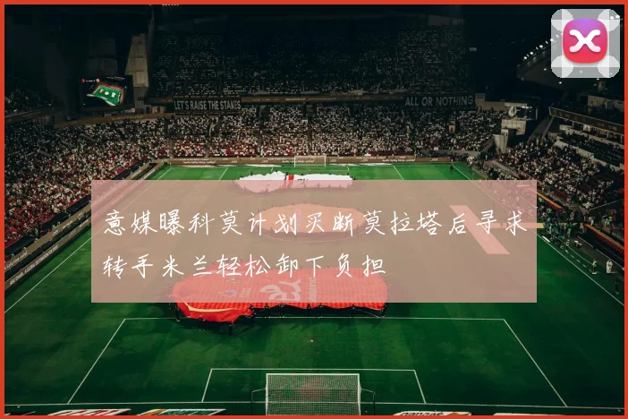 意媒曝科莫计划买断莫拉塔后寻求转手米兰轻松卸下负担