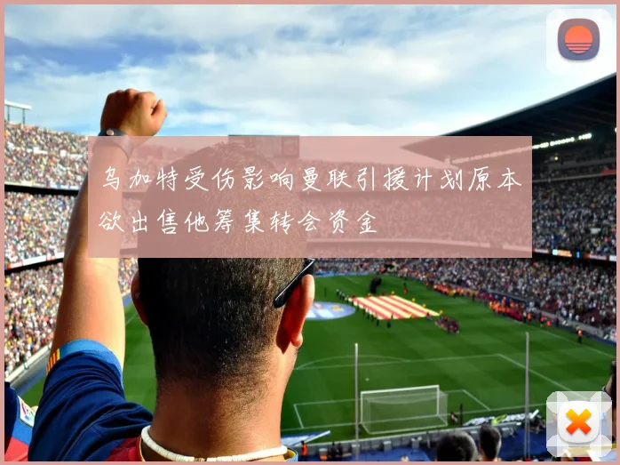 乌加特受伤影响曼联引援计划原本欲出售他筹集转会资金
