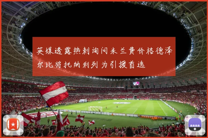 英媒透露热刺询问米兰费价格德泽尔比将托纳利列为引援首选