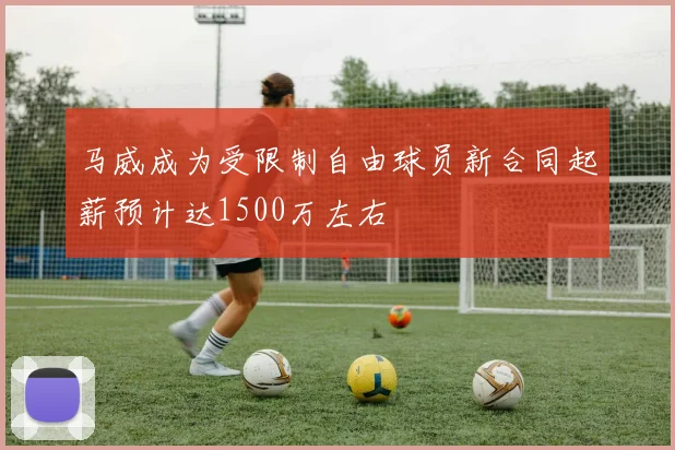 马威成为受限制自由球员新合同起薪预计达1500万左右